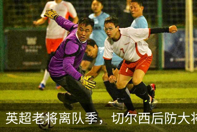 英超老将离队季，切尔西后防大将挥别蓝桥，新帅新时代重用新锐